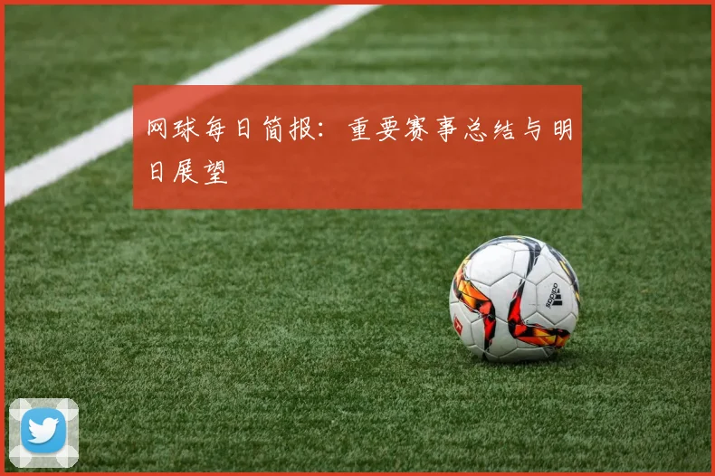 网球每日简报:重要赛事总结与明日展望