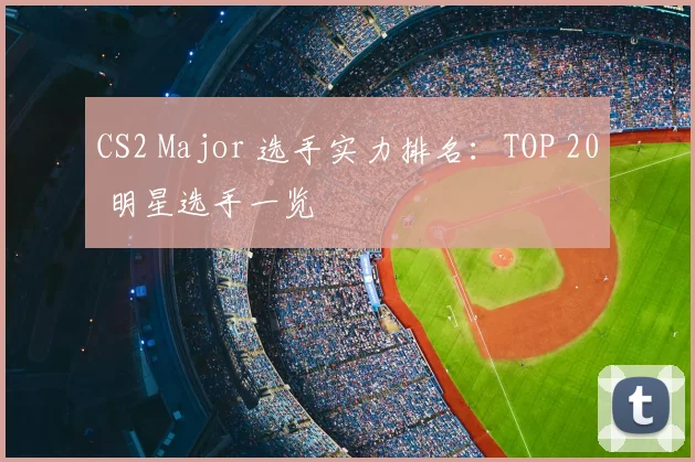CS2 Major 选手实力排名:TOP 20 明星选手一览