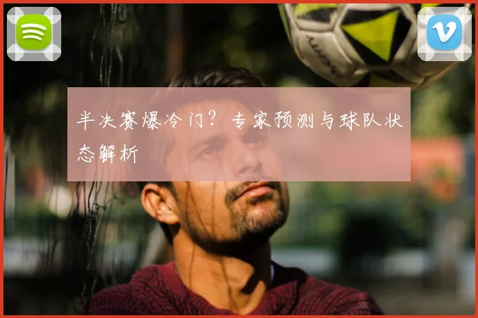 半决赛爆冷门?专家预测与球队状态解析
