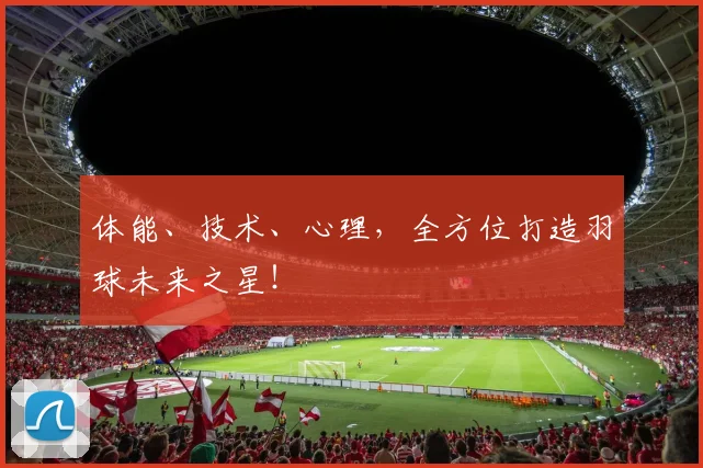体能、技术、心理，全方位打造羽球未来之星！