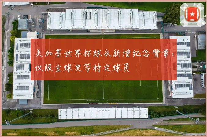美加墨世界杯球衣新增纪念臂章,仅限金球奖等特定球员