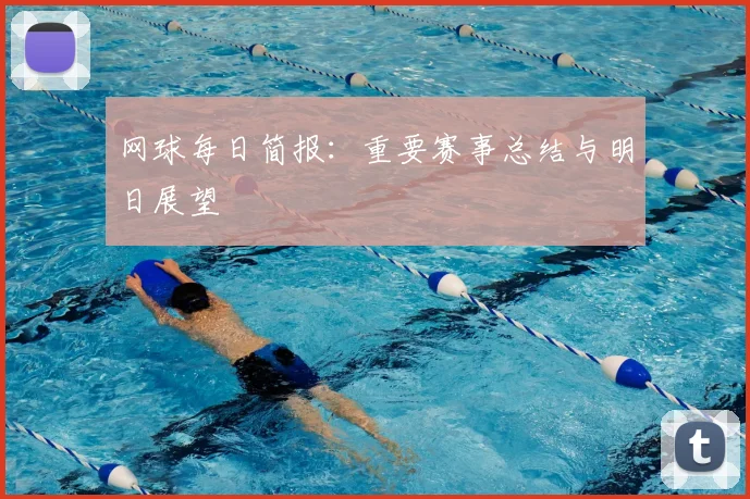 网球每日简报：重要赛事总结与明日展望