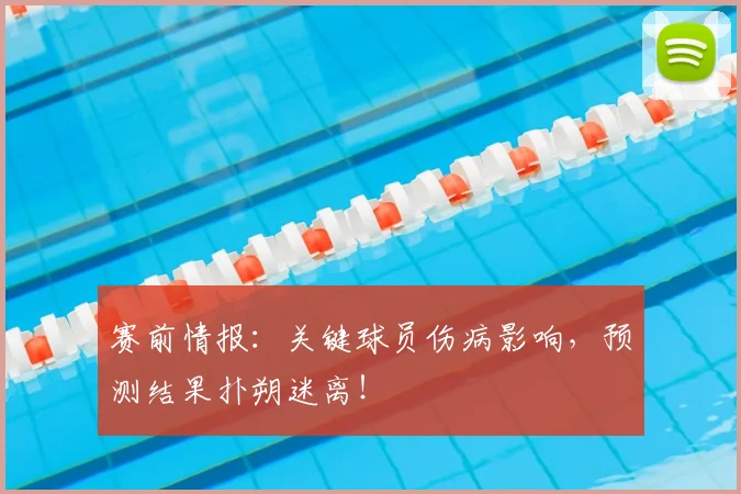 赛前情报:关键球员伤病影响,预测结果扑朔迷离!
