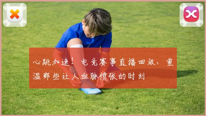 心跳加速!电竞赛事直播回放,重温那些让人血脉偾张的时刻