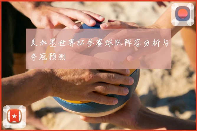 美加墨世界杯参赛球队阵容分析与夺冠预测