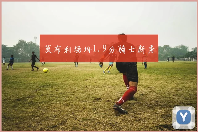 莫布利场均1.9分骑士新秀
