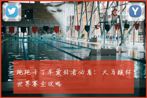 跑跑卡丁车爱好者必看:大马猴杯世界赛全攻略