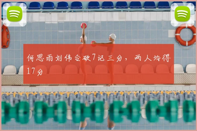 何思雨刘伟合砍7记三分，两人均得17分