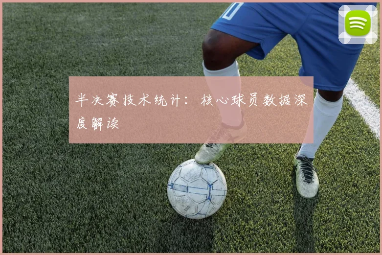 半决赛技术统计:核心球员数据深度解读