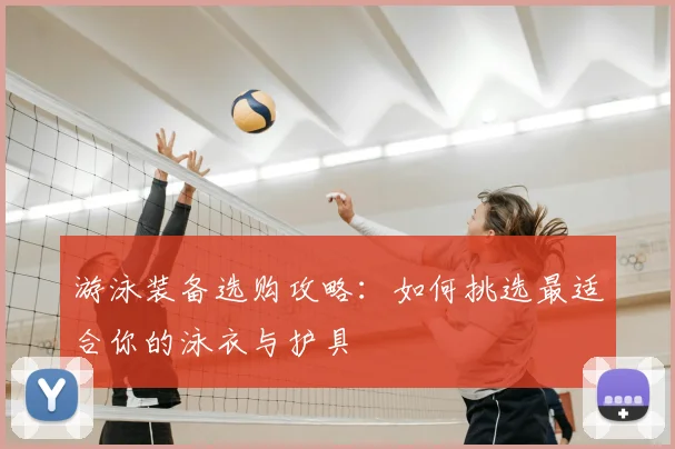 游泳装备选购攻略：如何挑选最适合你的泳衣与护具