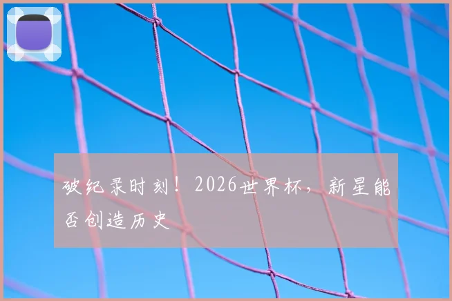 破纪录时刻!2026世界杯,新星能否创造历史