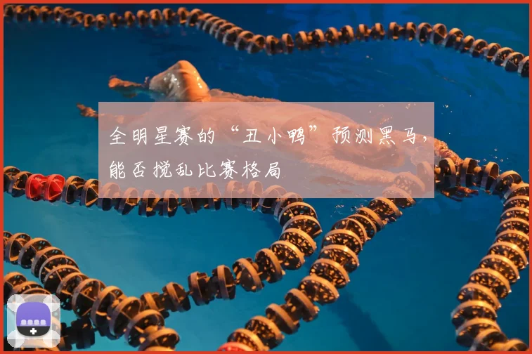全明星赛的“丑小鸭”预测黑马,能否搅乱比赛格局