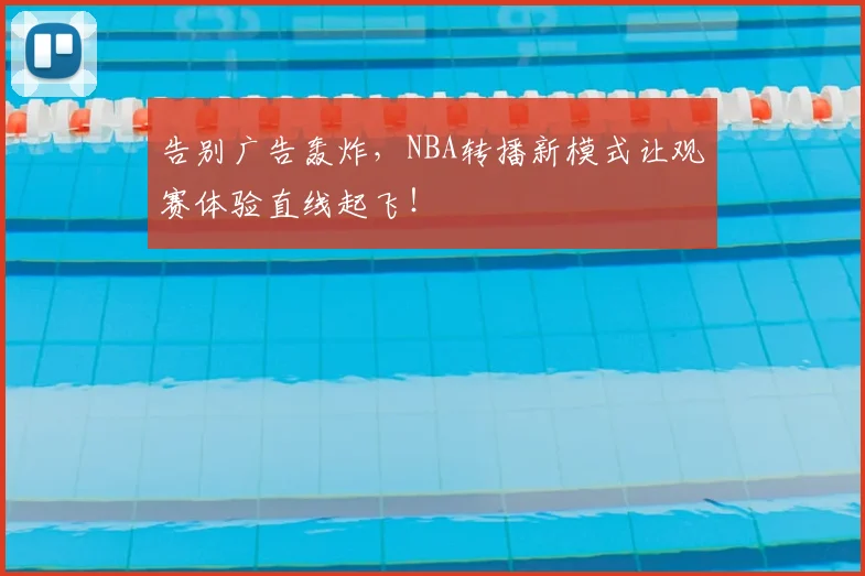 告别广告轰炸，NBA转播新模式让观赛体验直线起飞！