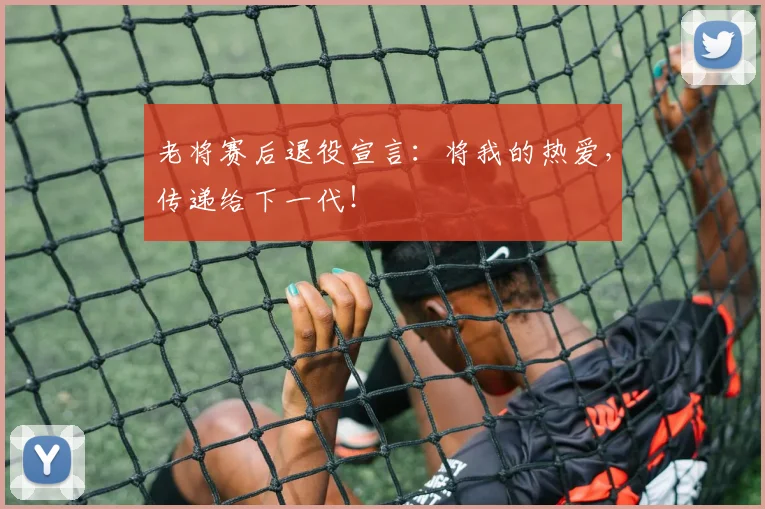 老将赛后退役宣言：将我的热爱，传递给下一代！