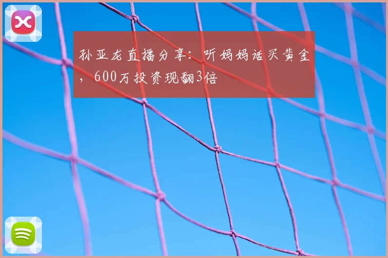 孙亚龙直播分享:听妈妈话买黄金,600万投资现翻3倍