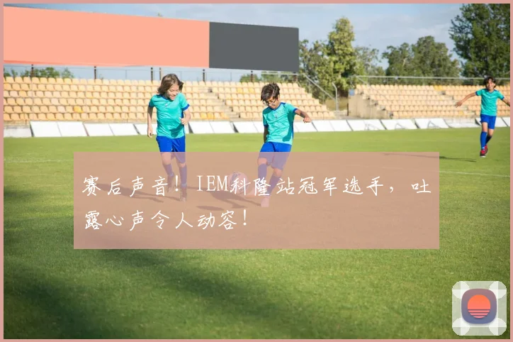 赛后声音!IEM科隆站冠军选手,吐露心声令人动容!