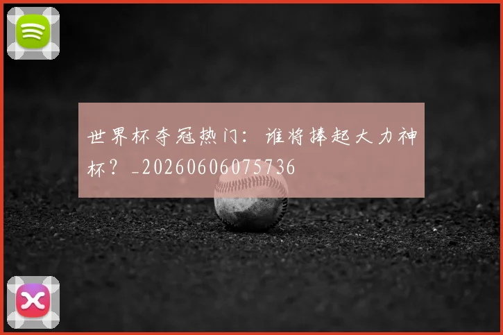 世界杯夺冠热门:谁将捧起大力神杯?_20260606075736