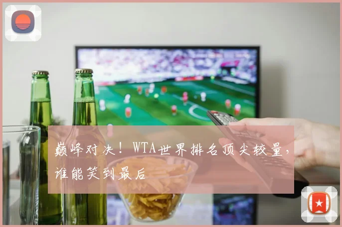 巅峰对决!WTA世界排名顶尖较量,谁能笑到最后