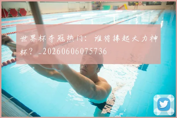 世界杯夺冠热门:谁将捧起大力神杯?_20260606075736