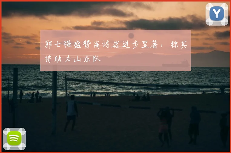 郭士强盛赞高诗岩进步显著,称其将助力山东队
