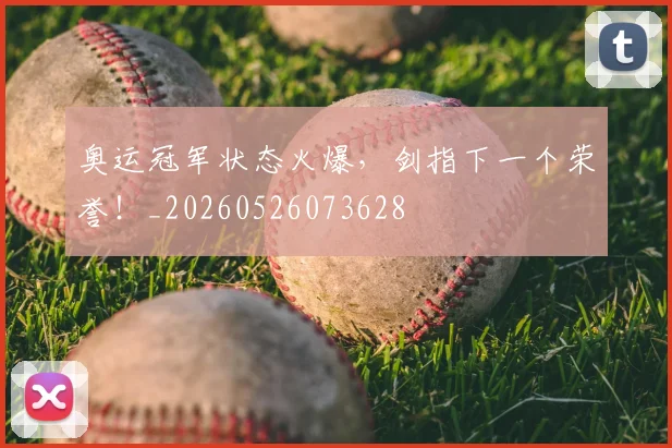 奥运冠军状态火爆,剑指下一个荣誉!_20260526073628