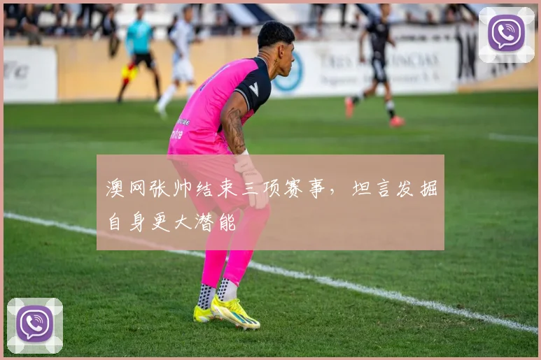 澳网张帅结束三项赛事,坦言发掘自身更大潜能