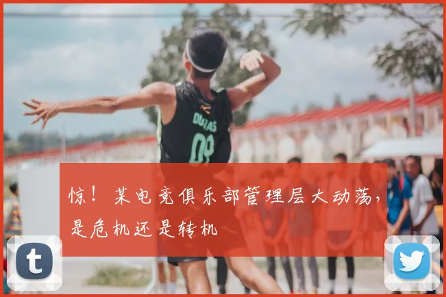 惊!某电竞俱乐部管理层大动荡,是危机还是转机