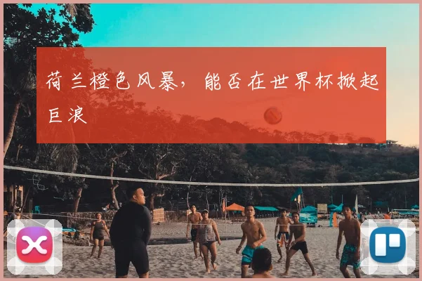 荷兰橙色风暴,能否在世界杯掀起巨浪