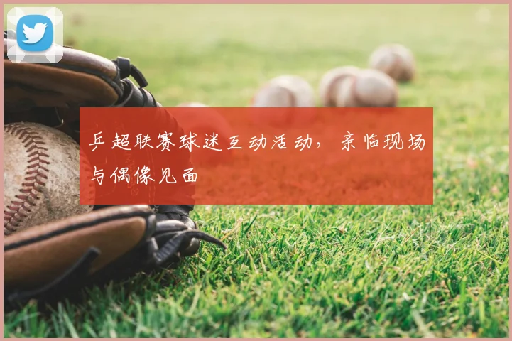 乒超联赛球迷互动活动,亲临现场与偶像见面