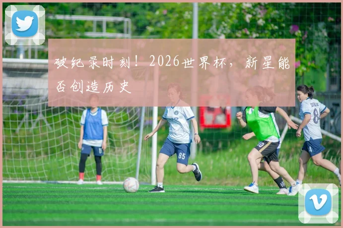 破纪录时刻!2026世界杯,新星能否创造历史