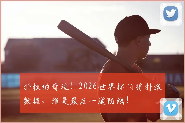 扑救的奇迹!2026世界杯门将扑救数据,谁是最后一道防线!