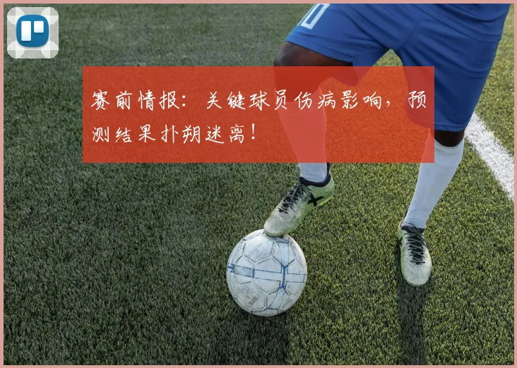 赛前情报：关键球员伤病影响，预测结果扑朔迷离！