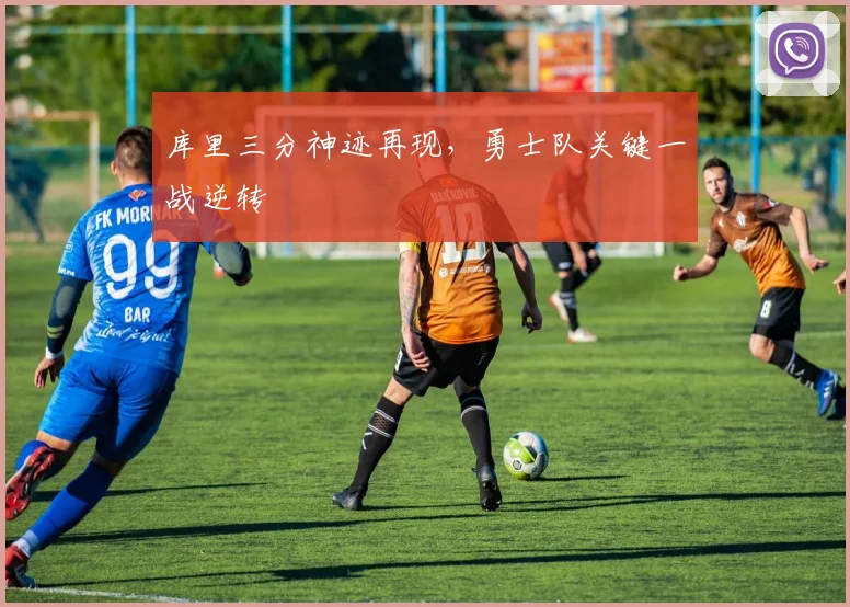 库里三分神迹再现，勇士队关键一战逆转