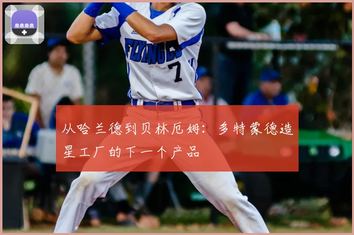 从哈兰德到贝林厄姆:多特蒙德造星工厂的下一个产品
