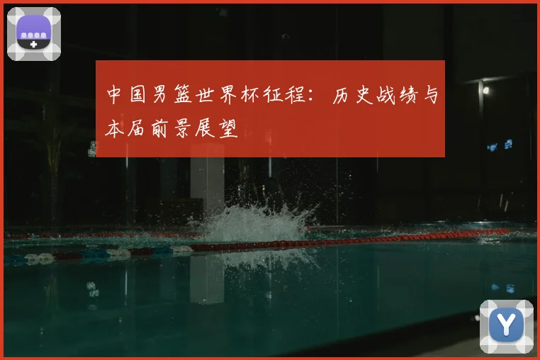 中国男篮世界杯征程:历史战绩与本届前景展望
