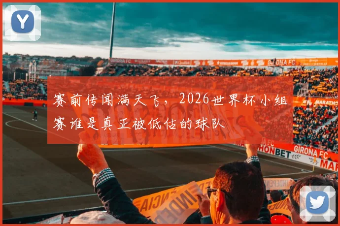 赛前传闻满天飞,2026世界杯小组赛谁是真正被低估的球队