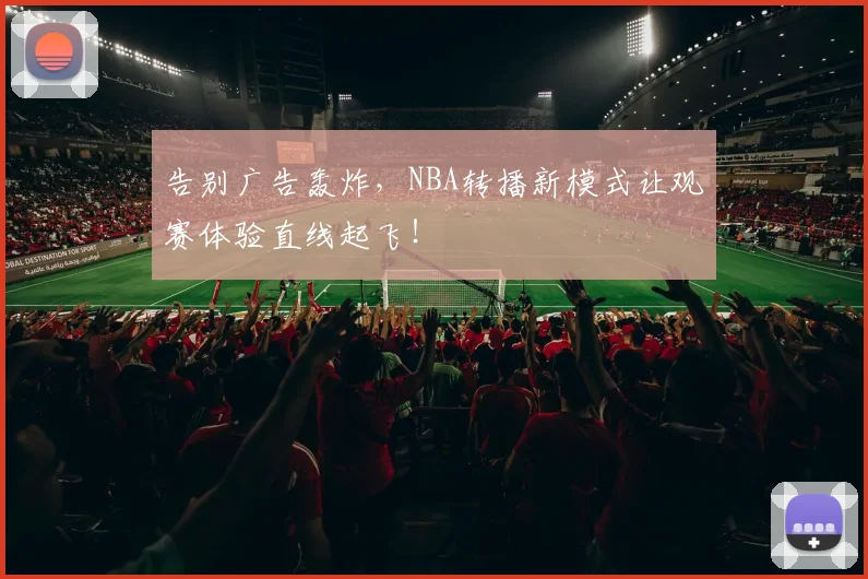 告别广告轰炸,NBA转播新模式让观赛体验直线起飞!