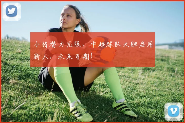 小将潜力无限,中超球队大胆启用新人,未来可期!