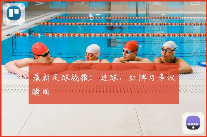 最新足球战报:进球、红牌与争议瞬间