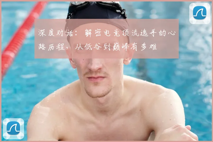 深度对话：解密电竞顶流选手的心路历程，从低谷到巅峰有多难