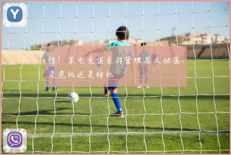 惊!某电竞俱乐部管理层大动荡,是危机还是转机