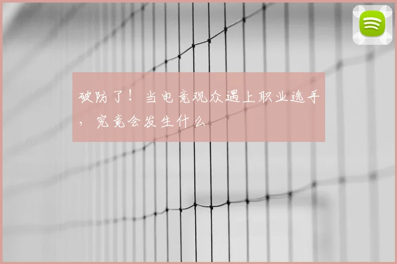 破防了!当电竞观众遇上职业选手,究竟会发生什么