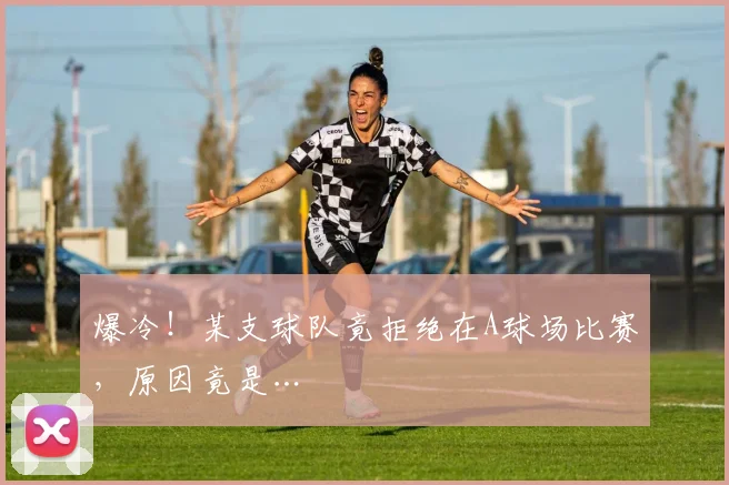 爆冷！某支球队竟拒绝在A球场比赛，原因竟是…