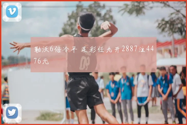 勒沃6倍冷平 足彩任九开2887注4476元