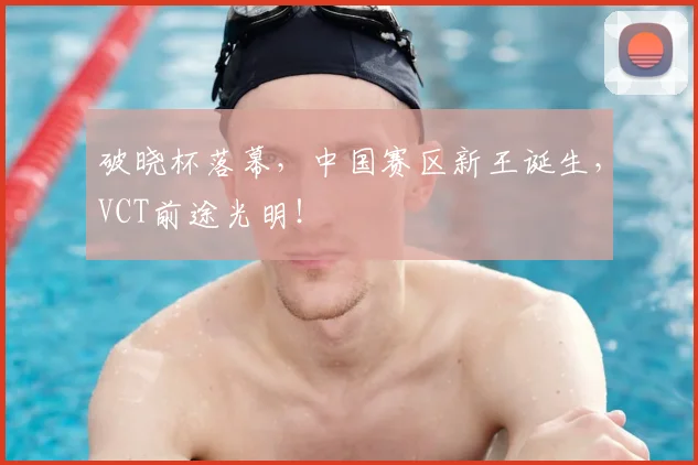 破晓杯落幕,中国赛区新王诞生,VCT前途光明!