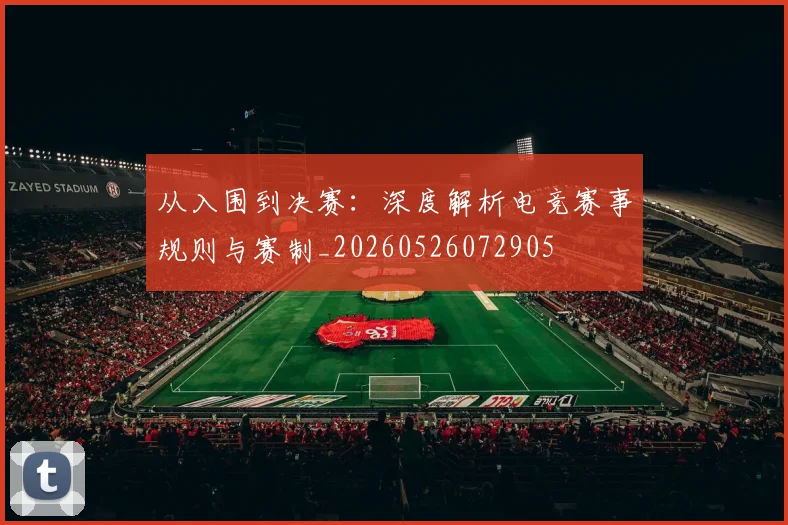 从入围到决赛:深度解析电竞赛事规则与赛制_20260526072905