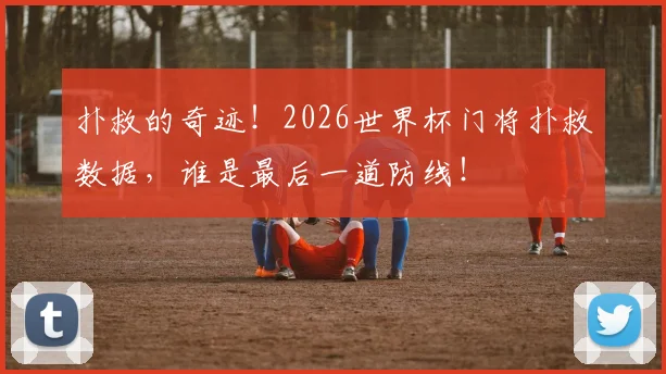 扑救的奇迹!2026世界杯门将扑救数据,谁是最后一道防线!