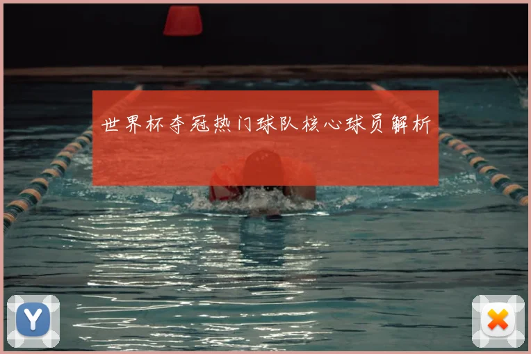世界杯夺冠热门球队核心球员解析