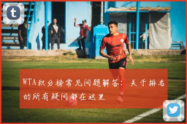 WTA积分榜常见问题解答:关于排名的所有疑问都在这里