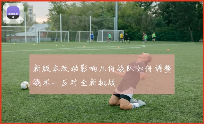 新版本改动影响几何战队如何调整战术,应对全新挑战